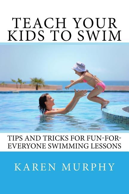 Teach Your Kids to Swim: Tips and tricks for fun-for-everyone swimming lessons Paperback Createspace Independent Publishing Platform