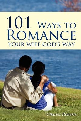 101 Ways to Romance Your Wife God's Way by Roberts, Charles