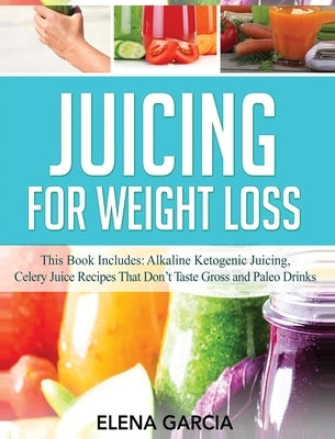 Juicing for Weight Loss: This Book Includes: Alkaline Ketogenic Juicing, Celery Juice Recipes That Don't Taste Gross and Paleo Drinks by Garcia, Elena