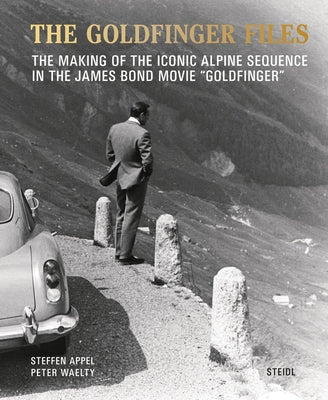 The Goldfinger Files: The Making of the Iconic Alpine Sequence in the James Bond Movie Goldfinger by Appel, Steffen