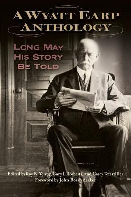 A Wyatt Earp Anthology: Long May His Story Be Told by Young, Roy B.