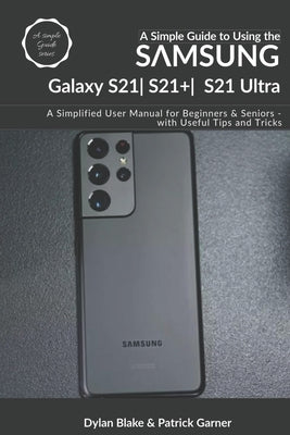 A Simple Guide to Using the Samsung Galaxy S21, S21 Plus, and S21 Ultra: A Simplified User Manual for Beginners and Seniors - with Useful Tips and Tri by Robert, Elvine