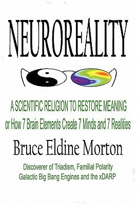 Neuroreality: A Scientific Religion to Restore Meaning, or How 7 Brain Elements Create 7 Minds and 7 Realities by Morton, Bruce Eldine