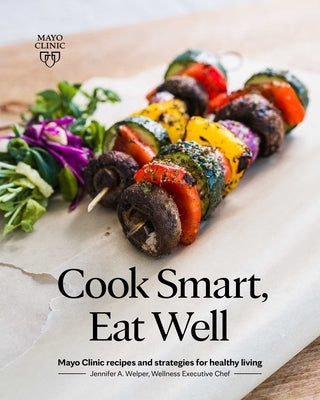 Cook Smart, Eat Well: Mayo Clinic Recipes and Strategies for Healthy Living by Welper, Jennifer A.
