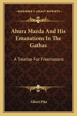 Ahura Mazda And His Emanations In The Gathas: A Treatise For Freemasons by Pike, Albert