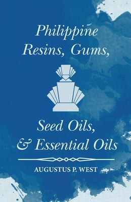 Philippine Resins, Gums, Seed Oils, and Essential Oils by West, Augustus P.