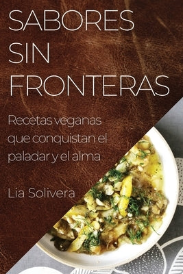 Sabores Sin Fronteras: Recetas veganas que conquistan el paladar y el alma by Solivera, Lia