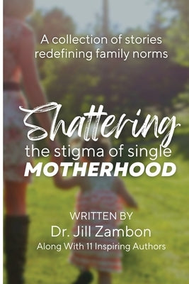 Shattering the Stigma of Single Motherhood: A Collection of Stories Redefining Family Norms by Zambon, Jill