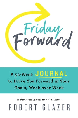 Friday Forward Journal: A 52-Week Journal to Drive You Forward in Your Goals, Week Over Week by Glazer, Robert