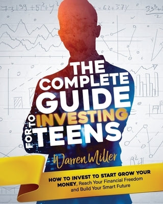 The Complete Guide to Investing for Teens: How to Invest to Start Grow Your Money, Reach Your Financial Freedom and Build Your Smart Future by Miller, Warren