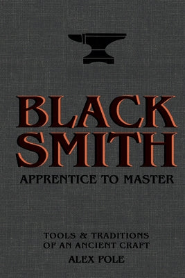 Blacksmith: Apprentice to Master: Tools & Traditions of an Ancient Craft by Pole, Alex