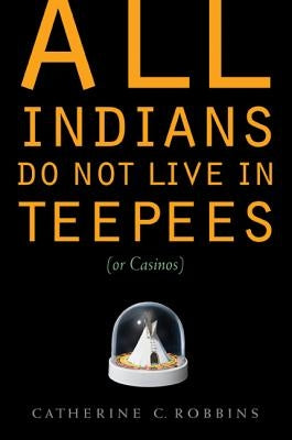 All Indians Do Not Live in Teepees (or Casinos) by Robbins, Catherine C.