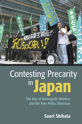 Contesting Precarity in Japan: The Rise of Nonregular Workers and the New Policy Dissensus by Shibata, Saori