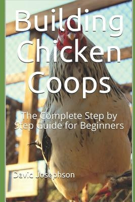 Building Chicken Coops: The Complete Step by Step Guide for Beginners by Josephson, David