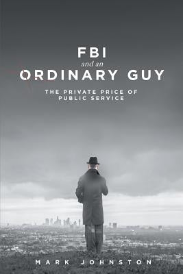 FBI & an Ordinary Guy - The Private Price of Public Service by Johnston, Mark