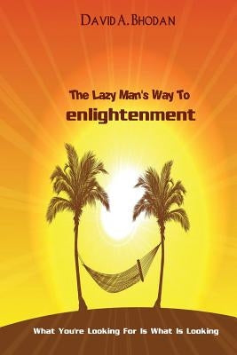 The Lazy Man's Way To Enlightenment: What You're Looking For Is What Is Looking by Bhodan, David a.