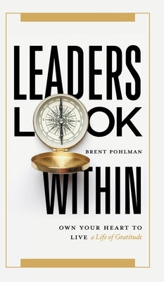 Leaders Look Within: Own Your Heart to Live a Life of Gratitude by Pohlman, Brent