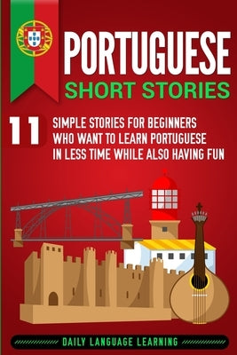 Portuguese Short Stories: 11 Simple Stories for Beginners Who Want to Learn Portuguese in Less Time While Also Having Fun by Learning, Daily Language