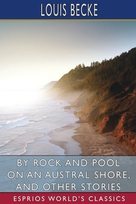 By Rock and Pool on an Austral Shore, and Other Stories (Esprios Classics) by Becke, Louis