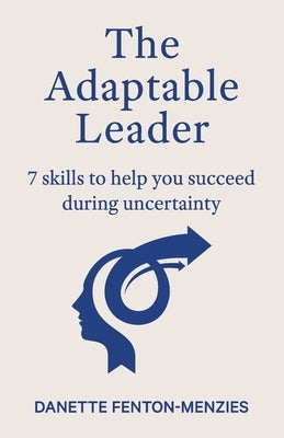 The Adaptable Leader: 7 skills to help you succeed during uncertainty by Fenton-Menzies, Danette