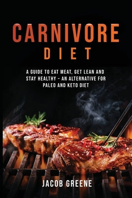 Carnivore Diet: A Guide to Eat Meat, Get Lean, and Stay Healthy an Alternative for Paleo and Keto Diet by Greene, Jacob