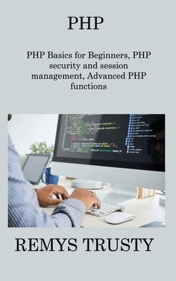 PHP: PHP Basics for Beginners, PHP security and session management, Advanced PHP functions by Trusty, Remys