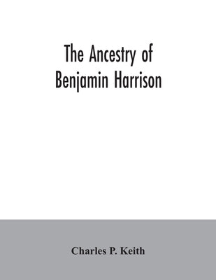 The ancestry of Benjamin Harrison: president of the United States of America, 1889-1893, in chart form showing also the descendants of William Henry H by P. Keith, Charles