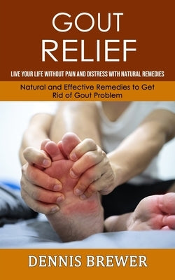 Gout Relief: Live Your Life Without Pain and Distress With Natural Remedies(Natural and Effective Remedies to Get Rid of Gout Probl by Brewer, Dennis