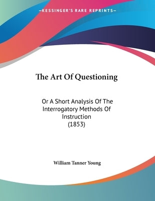The Art Of Questioning: Or A Short Analysis Of The Interrogatory Methods Of Instruction (1853) Paperback Kessinger Publishing