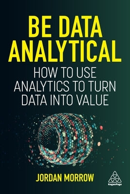 Be Data Analytical: How to Use Analytics to Turn Data Into Value Paperback Kogan Page