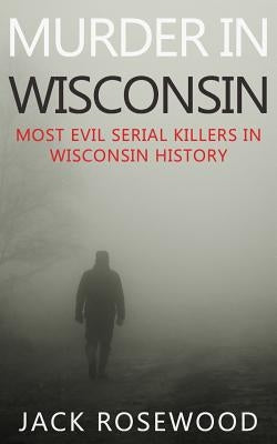 Murder In Wisconsin: Most Evil Serial Killers In Wisconsin History by Walker, Dwayne