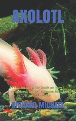 Axolotl: The ultimate guide book on how to care, feed, house, common health issues of axolotl by Michael, Richard