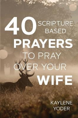 40 Scripture-based Prayers to Pray Over Your Wife by Yoder, Kaylene