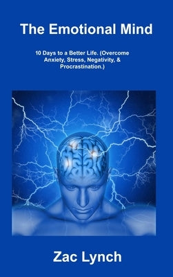 The Emotional Mind: 10 Days to a Better Life. (Overcome Anxiety, Stress, Negativity, & Procrastination.) by Lynch, Zac