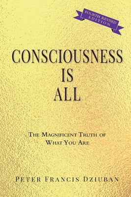 Consciousness Is All: The Magnificent Truth of What You Are by Dziuban, Peter Francis