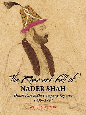 The Rise and Fall of Nader Shah: Dutch East India Company Reports, 1730-1747 by Floor, Willem M.