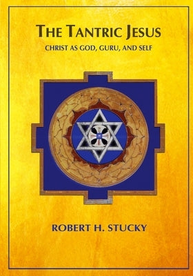 The Tantric Jesus: Christ as God, Guru, and Self by Stucky, Robert H.