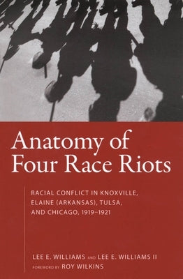 Anatomy of Four Race Riots: Racial Conflict in Knoxville, Elaine (Arkansas), Tulsa, and Chicago, 1919-1921 by Williams, Lee E.