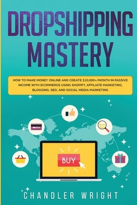 Dropshipping: Mastery - How to Make Money Online and Create $10,000+/Month in Passive Income with Ecommerce Using Shopify, Affiliate by Caldwell, Greg