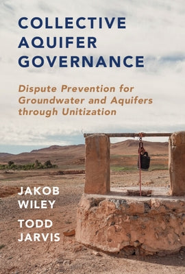 Collective Aquifer Governance: Dispute Prevention for Groundwater and Aquifers Through Unitization by Jarvis, Todd