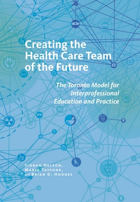 Creating the Health Care Team of the Future: The Toronto Model for Interprofessional Education and Practice by Nelson, Sioban