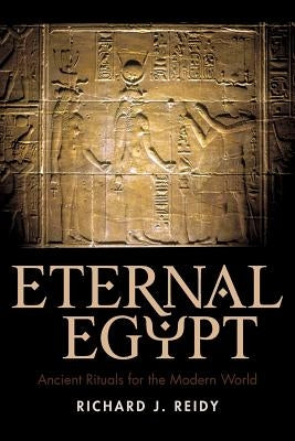 Eternal Egypt: Ancient Rituals for the Modern World by Richard J. Reidy, J. Reidy