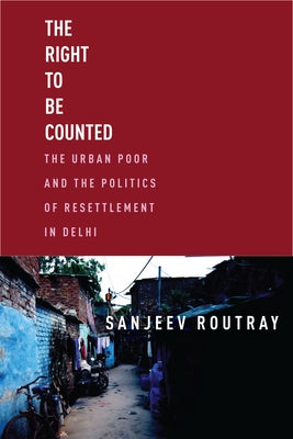 The Right to Be Counted: The Urban Poor and the Politics of Resettlement in Delhi by Routray, Sanjeev