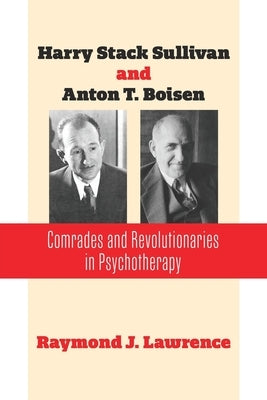 Harry Stack Sullivan and Anton T. Boisen: Comrades and Revolutionaries in Psychotherapy by Lawrence, Raymond J.