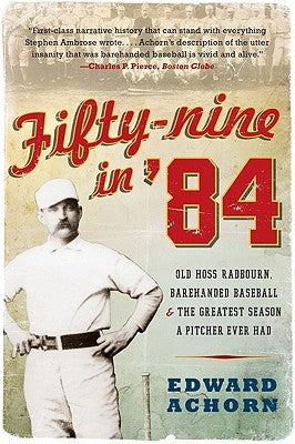 Fifty-Nine in '84: Old Hoss Radbourn, Barehanded Baseball, and the Greatest Season a Pitcher Ever Had by Achorn, Edward