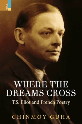 Where the Dreams Cross: T.S. Eliot and French Poetry by Guha, Chinmoy