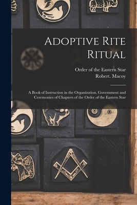 Adoptive Rite Ritual: A Book of Instruction in the Organization, Government and Ceremonies of Chapters of the Order of the Eastern Star by Order of the Eastern Star