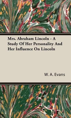 Mrs. Abraham Lincoln - A Study Of Her Personality And Her Influence On Lincoln by Evans, W. a.