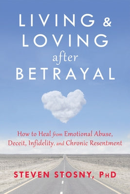 Living and Loving After Betrayal: How to Heal from Emotional Abuse, Deceit, Infidelity, and Chronic Resentment by Stosny, Steven
