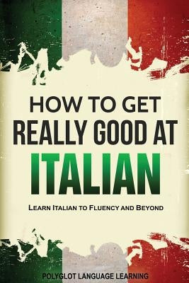 How to Get Really Good at Italian: Learn Italian to Fluency and Beyond by Polyglot, Language Learning